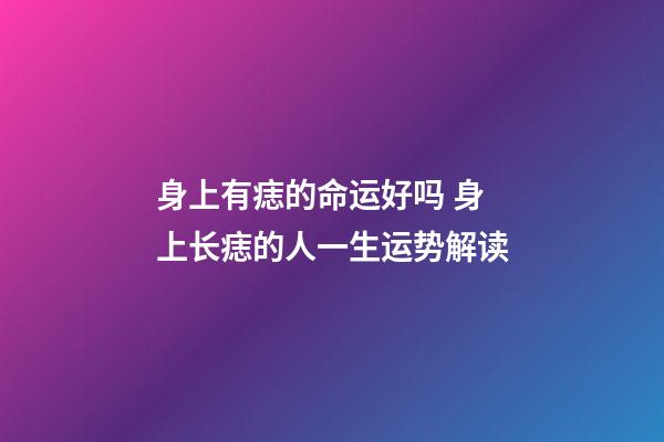 身上有痣的命运好吗 身上长痣的人一生运势解读